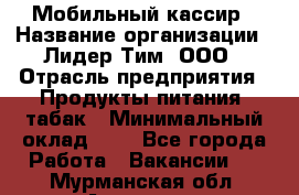 Мобильный кассир › Название организации ­ Лидер Тим, ООО › Отрасль предприятия ­ Продукты питания, табак › Минимальный оклад ­ 1 - Все города Работа » Вакансии   . Мурманская обл.,Апатиты г.